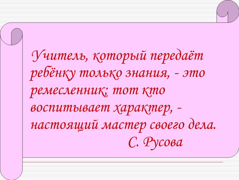 Учитель, который передаёт ребёнку только знания, - это ремесленник; тот кто воспитывает характер, - настоящий мастер своего дела