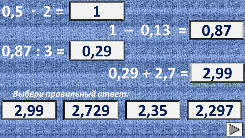 Выбери правильный ответ: ? 1 1 10 0,1 0,01 1 – 0,13 = ? 0,87 0,87 0,93 0,97 0,83 0,87 : 3 = ? 0,29…