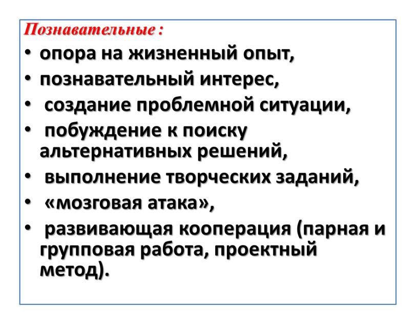 Познавательные : опора на жизненный опыт, познавательный интерес, создание проблемной ситуации, побуждение к поиску альтернативных решений, выполнение творческих заданий, «мозговая атака», развивающая кооперация (парная и…