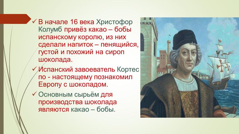 В начале 16 века Христофор Колумб привёз какао – бобы испанскому королю, из них сделали напиток – пенящийся, густой и похожий на сироп шоколада