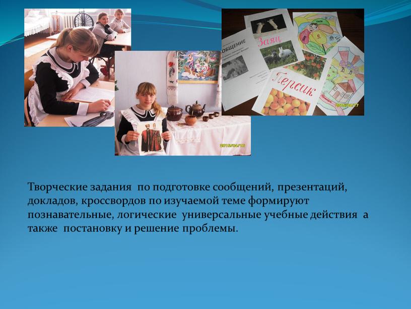 Творческие задания по подготовке сообщений, презентаций, докладов, кроссвордов по изучаемой теме формируют познавательные, логические универсальные учебные действия а также постановку и решение проблемы