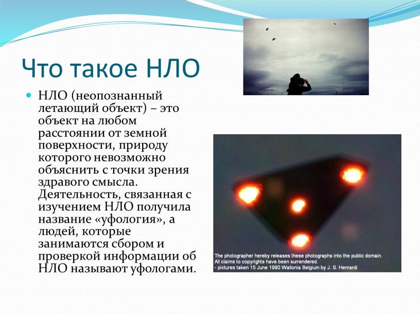 Что такое НЛО НЛО (неопознанный летающий объект) – это объект на любом расстоянии от земной поверхности, природу которого невозможно объяснить с точки зрения здравого смысла