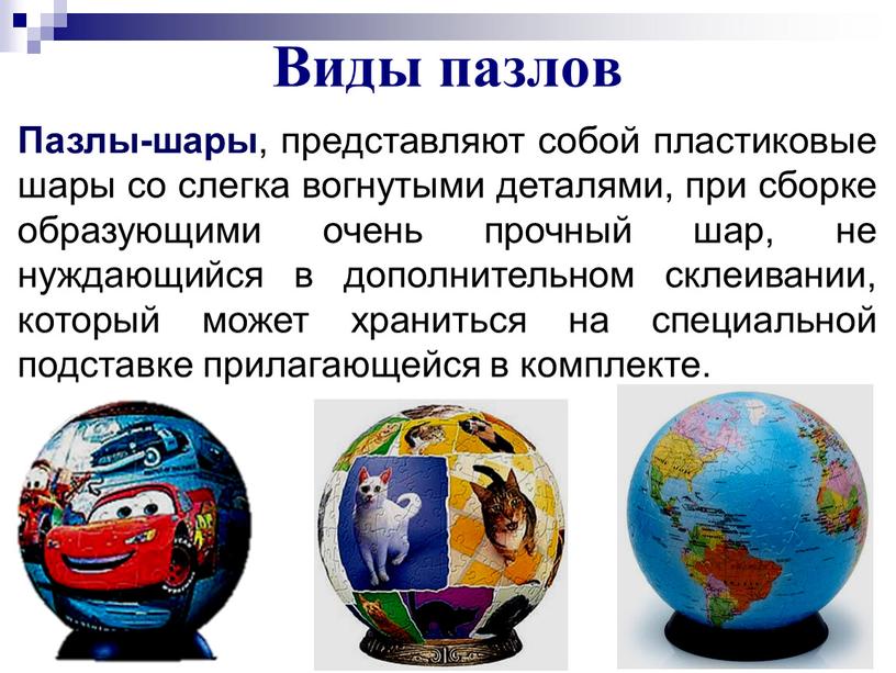 Виды пазлов Пазлы-шары , представляют собой пластиковые шары со слегка вогнутыми деталями, при сборке образующими очень прочный шар, не нуждающийся в дополнительном склеивании, который может…