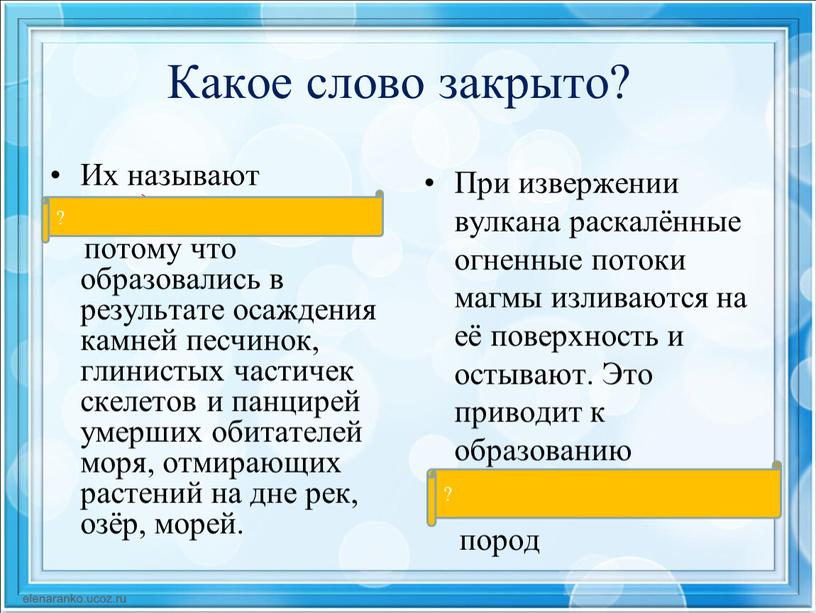 Какое слово закрыто? Их называют осадочными, потому что образовались в результате осаждения камней песчинок, глинистых частичек скелетов и панцирей умерших обитателей моря, отмирающих растений на…