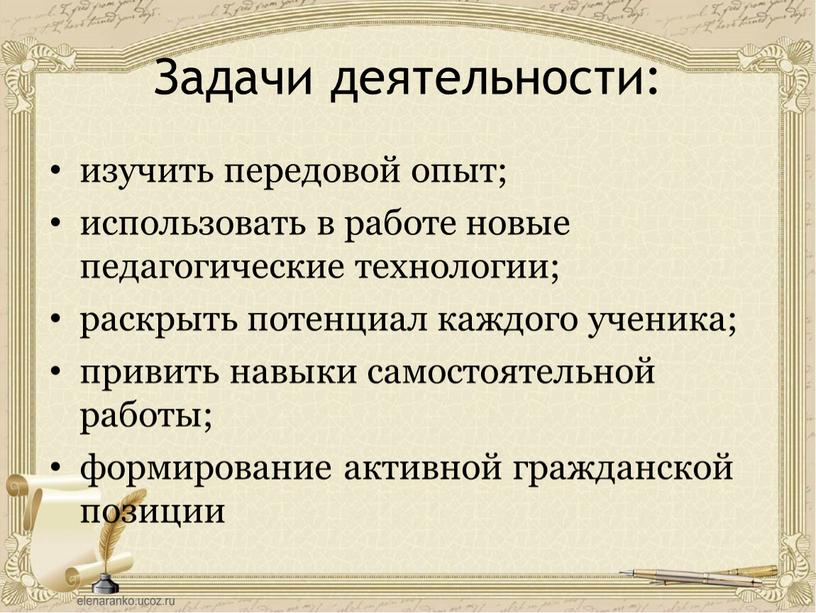 Задачи деятельности: изучить передовой опыт; использовать в работе новые педагогические технологии; раскрыть потенциал каждого ученика; привить навыки самостоятельной работы; формирование активной гражданской позиции