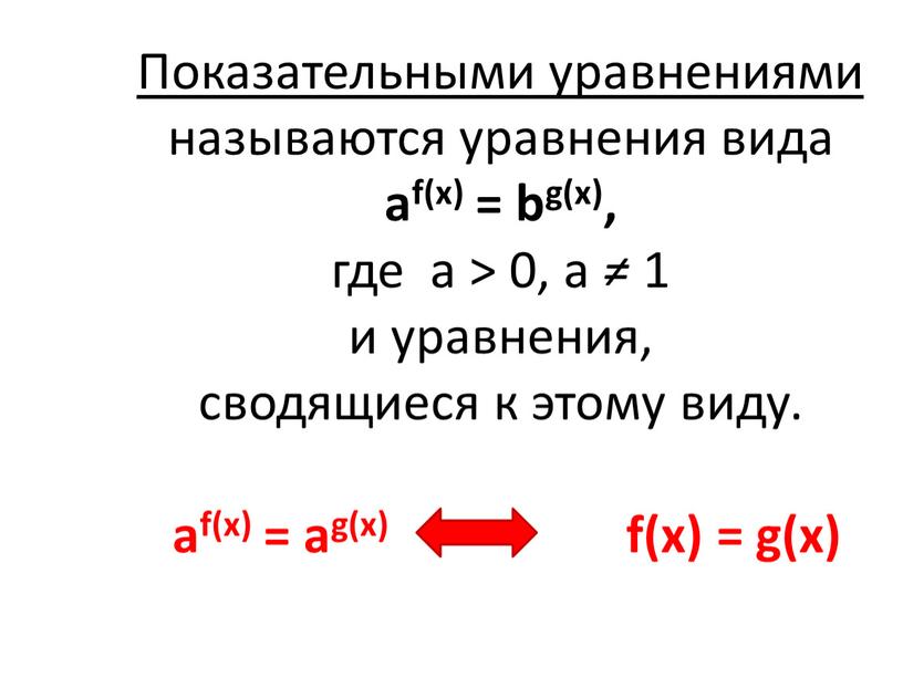 Показательными уравнениями называются уравнения вида аf(х) = bg(x), где а > 0, а ≠ 1 и уравнения, сводящиеся к этому виду