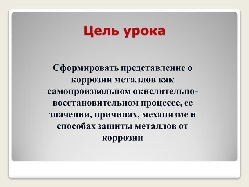 Цель урока Сформировать представление о коррозии металлов как самопроизвольном окислительно-восстановительном процессе, ее значении, причинах, механизме и способах защиты металлов от коррозии