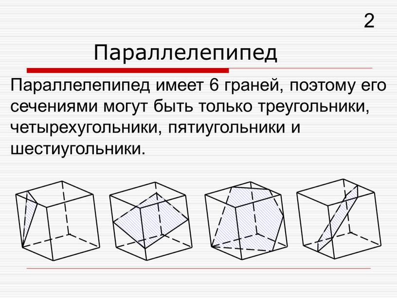 Параллелепипед Параллелепипед имеет 6 граней, поэтому его сечениями могут быть только треугольники, четырехугольники, пятиугольники и шестиугольники