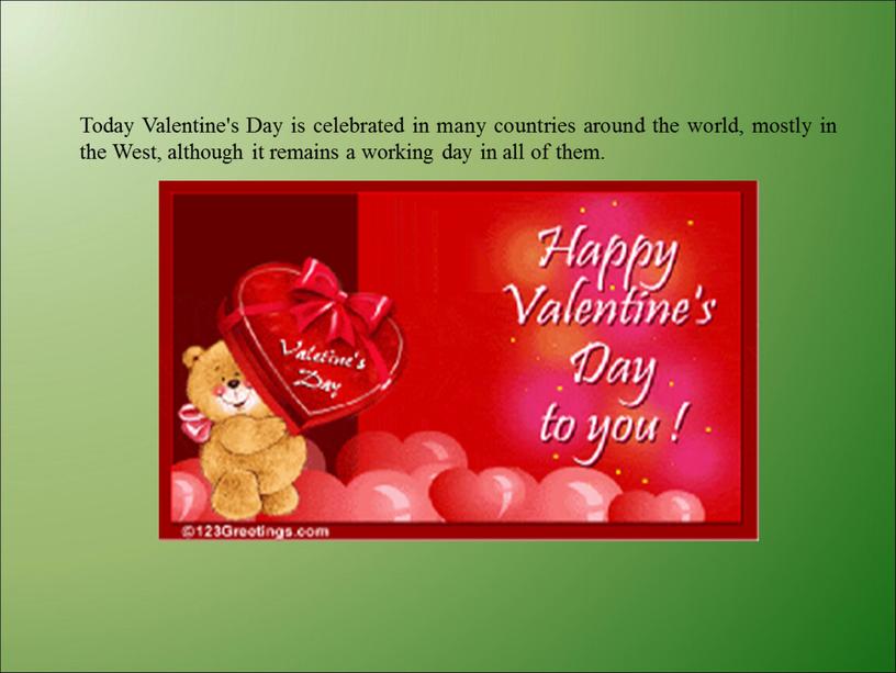 Today Valentine's Day is celebrated in many countries around the world, mostly in the