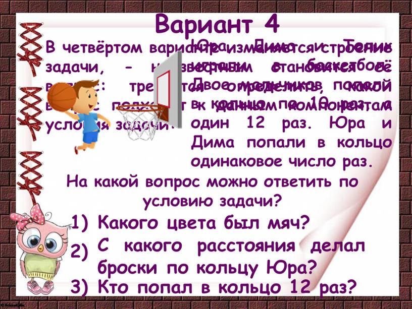 Вариант 4 В четвёртом варианте изменяется строение задачи, - неизвестным становится её вопрос: требуется определить, какой вопрос подходит к данным компонентам условия задачи: