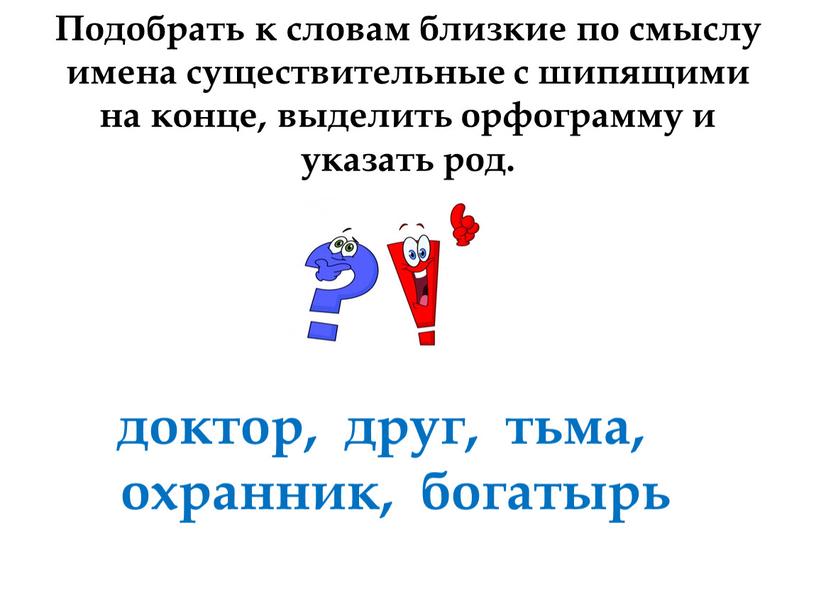 Подобрать к словам близкие по смыслу имена существительные с шипящими на конце, выделить орфограмму и указать род