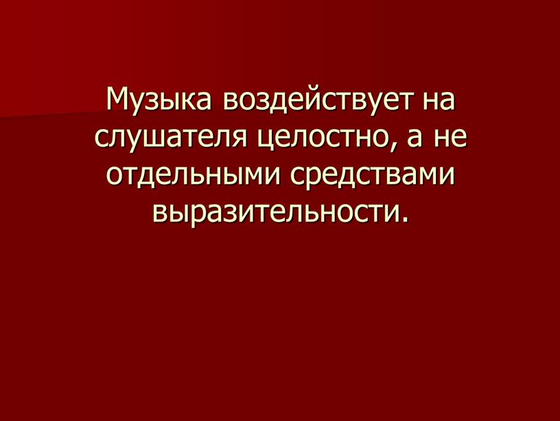 Музыка воздействует на слушателя целостно, а не отдельными средствами выразительности