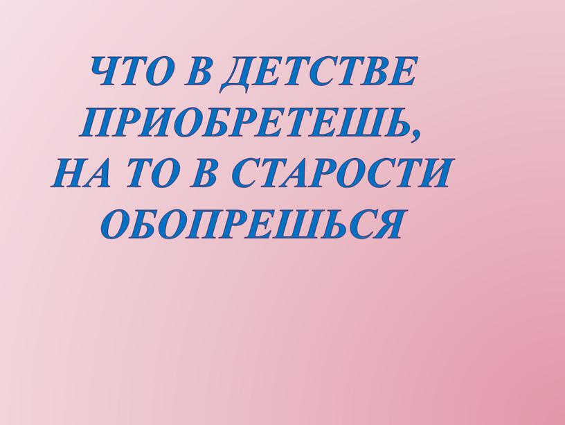 Что в детстве приобретешь, На то в старости обопрешься