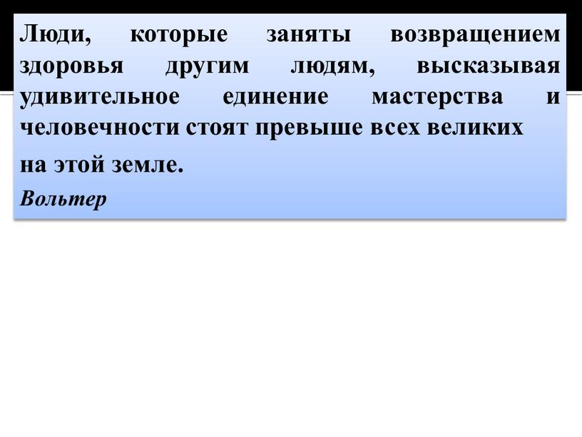 Люди, которые заняты возвращением здоровья другим людям, высказывая удивительное единение мастерства и человечности стоят превыше всех великих на этой земле