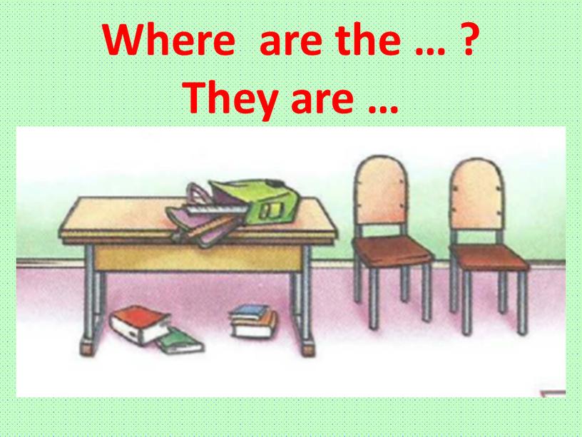 Where are the … ? They are …