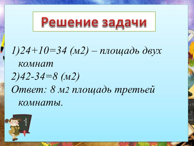 Решение задачи 24+10=34 (м2) – площадь двух комнат 42-34=8 (м2)