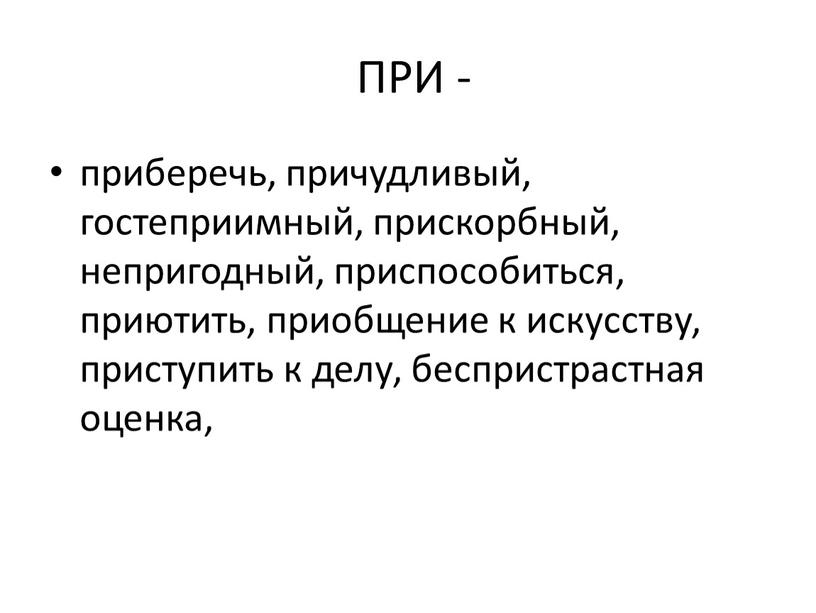 ПРИ - приберечь, причудливый, гостеприимный, прискорбный, непригодный, приспособиться, приютить, приобщение к искусству, приступить к делу, беспристрастная оценка,