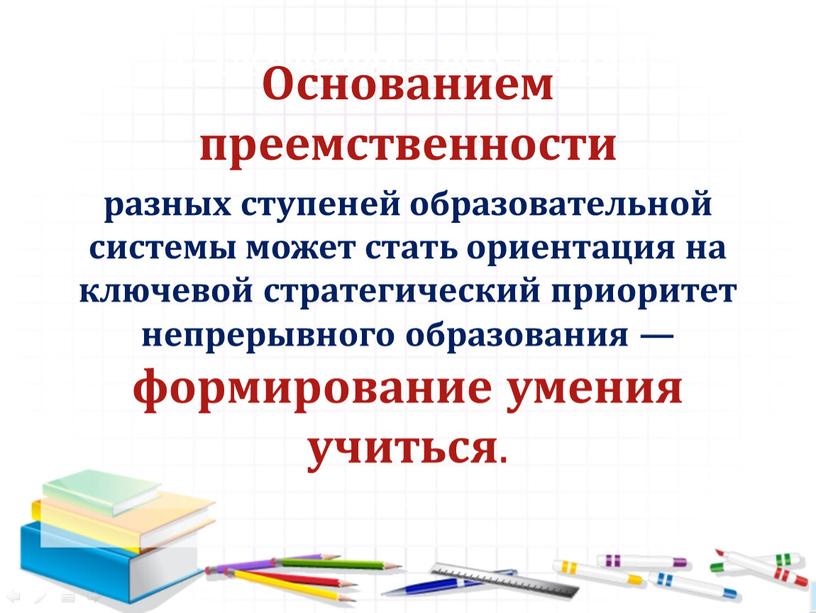 Требования к результатам Основанием преемственности разных ступеней образовательной системы может стать ориентация на ключевой стратегический приоритет непрерывного образования — формирование умения учиться