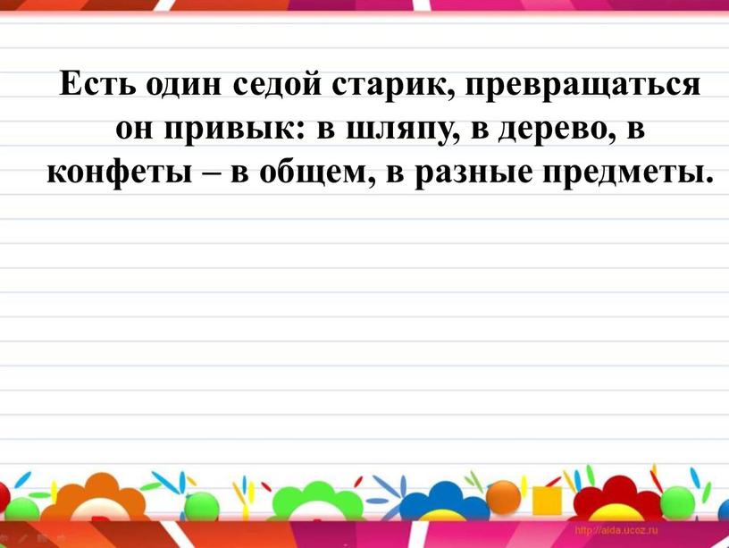 Есть один седой старик, превращаться он привык: в шляпу, в дерево, в конфеты – в общем, в разные предметы