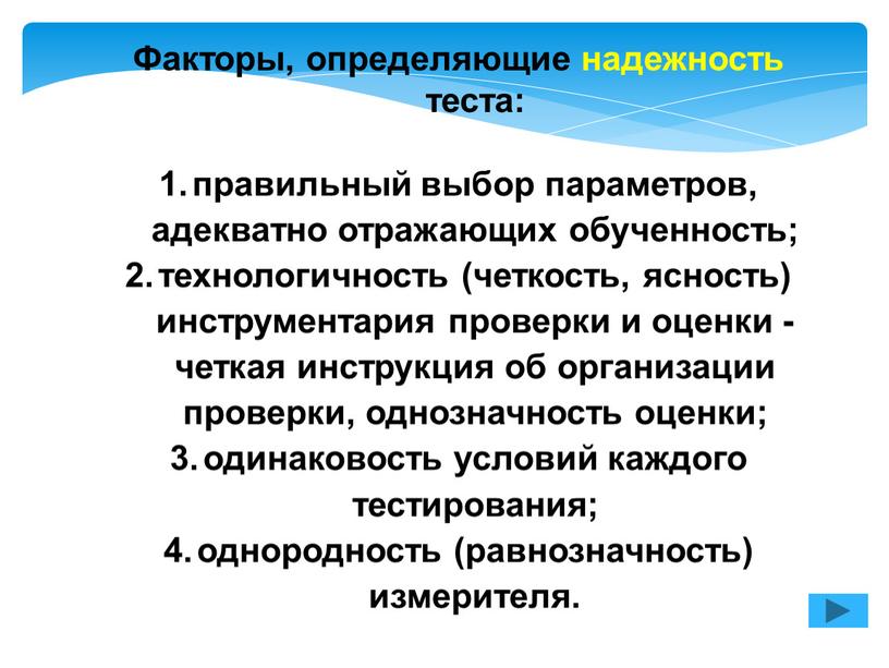 Факторы, определяющие надежность теста: правильный выбор параметров, адекватно отражающих обученность; технологичность (четкость, ясность) инструментария проверки и оценки - четкая инструкция об организации проверки, однозначность оценки;…