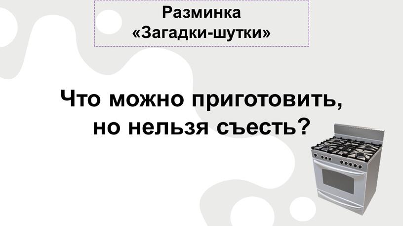 Разминка «Загадки-шутки» Что можно приготовить, но нельзя съесть?