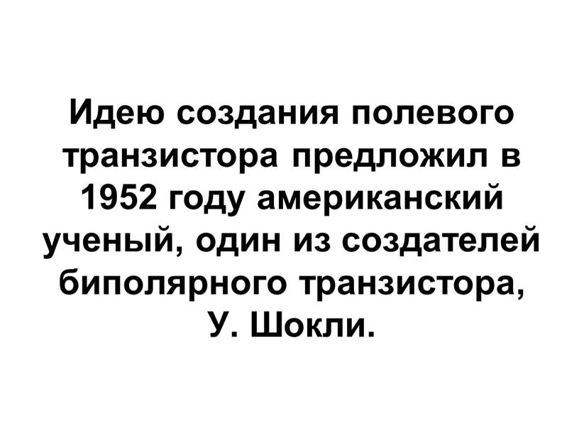 Идею создания полевого транзистора предложил в 1952 году американский ученый, один из создателей биполярного транзистора,