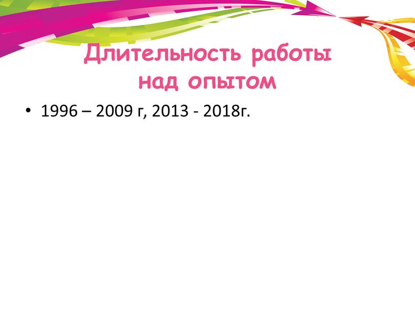 Длительность работы над опытом 1996 – 2009 г, 2013 - 2018г