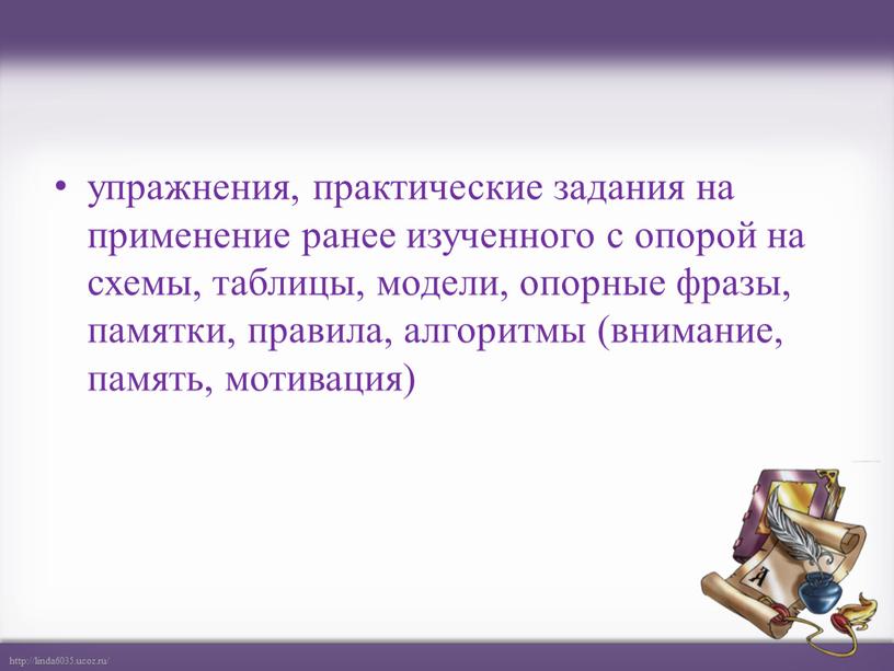 упражнения, практические задания на применение ранее изученного с опорой на схемы, таблицы, модели, опорные фразы, памятки, правила, алгоритмы (внимание, память, мотивация)