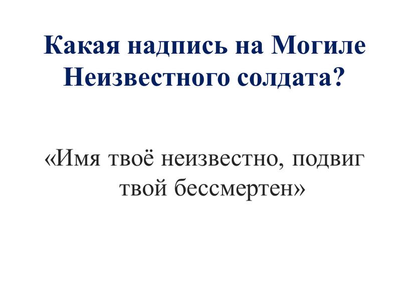 Какая надпись на Могиле Неизвестного солдата? «Имя твоё неизвестно, подвиг твой бессмертен»