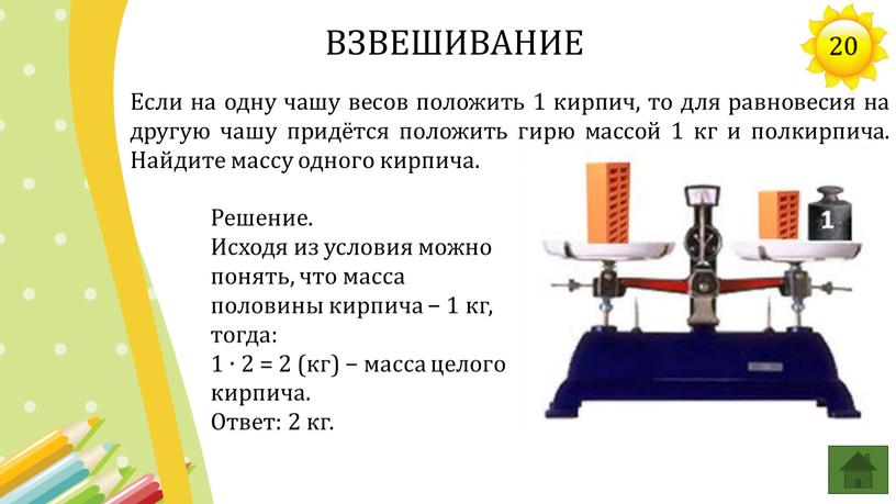 Если на одну чашу весов положить 1 кирпич, то для равновесия на другую чашу придётся положить гирю массой 1 кг и полкирпича