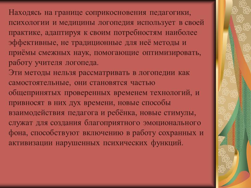 Находясь на границе соприкосновения педагогики, психологии и медицины логопедия использует в своей практике, адаптируя к своим потребностям наиболее эффективные, не традиционные для неё методы и…