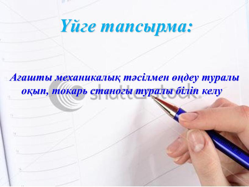 Ағашты механикалық тәсілмен өңдеу туралы оқып, токарь станогы туралы біліп келу Үйге тапсырма: