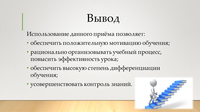 Вывод Использование данного приёма позволяет: обеспечить положительную мотивацию обучения; рационально организовывать учебный процесс, повысить эффективность урока; обеспечить высокую степень дифференциации обучения; усовершенствовать контроль знаний