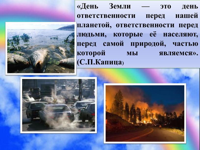 День Земли — это день ответственности перед нашей планетой, ответственности перед людьми, которые её населяют, перед самой природой, частью которой мы являемся»