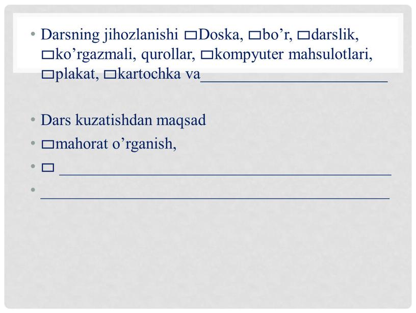 Darsning jihozlanishi ▭Doska, ▭bo’r, ▭darslik, ▭ko’rgazmali, qurollar, ▭kompyuter mahsulotlari, ▭plakat, ▭kartochka va_______________________