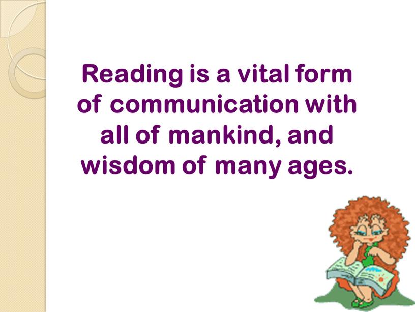 Reading is a vital form of communication with all of mankind, and wisdom of many ages