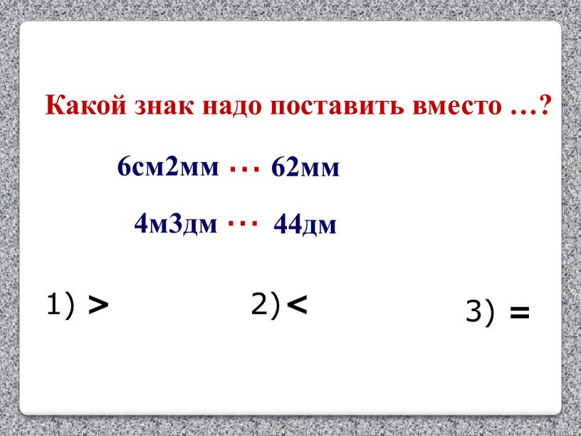 Какой знак надо поставить вместо …? 44дм … 4м3дм 1) 2) 3) > < = 6см2мм … 62мм