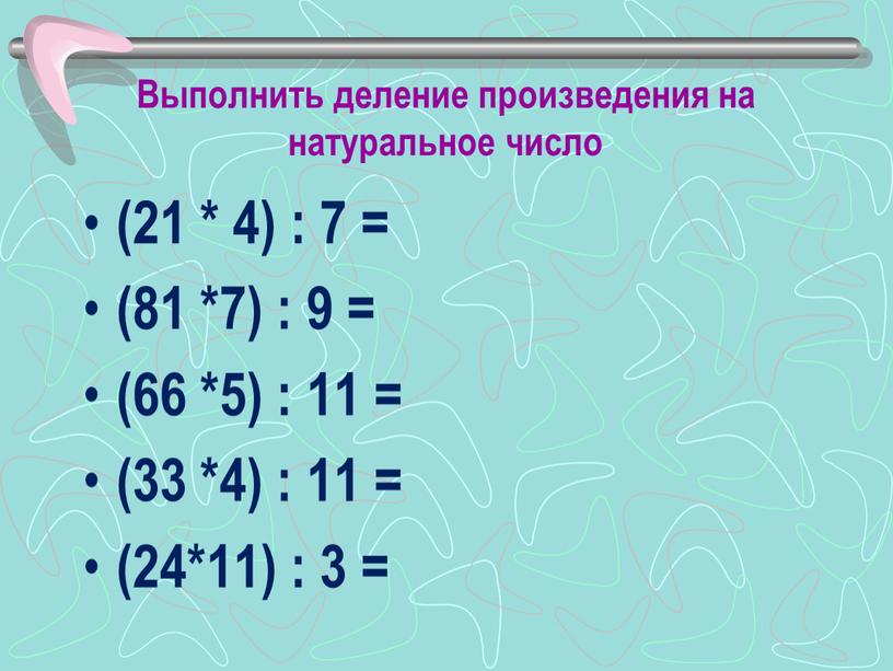 Выполнить деление произведения на натуральное число (21 * 4) : 7 = (81 *7) : 9 = (66 *5) : 11 = (33 *4) :…