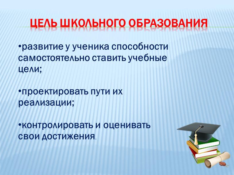 ЦЕЛЬ ШКОЛЬНОГО ОБРАЗОВАНИЯ развитие у ученика способности самостоятельно ставить учебные цели; проектировать пути их реализации; контролировать и оценивать свои достижения