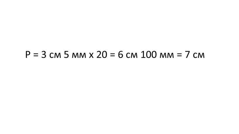 Р = 3 см 5 мм х 20 = 6 см 100 мм = 7 см