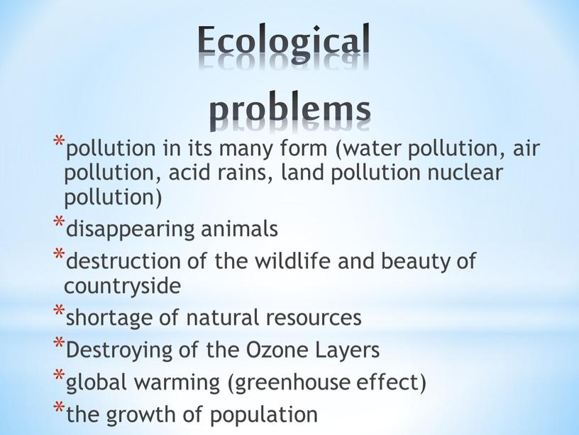 Ecological problems pollution in its many form (water pollution, air pollution, acid rains, land pollution nuclear pollution) disappearing animals destruction of the wildlife and beauty…
