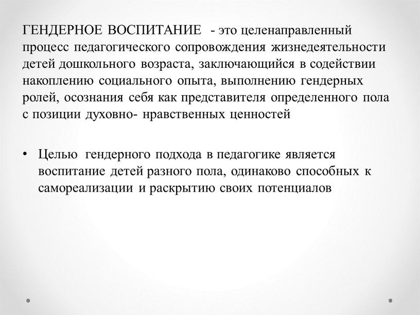 ГЕНДЕРНОЕ ВОСПИТАНИЕ - это целенаправленный процесс педагогического сопровождения жизнедеятельности детей дошкольного возраста, заключающийся в содействии накоплению социального опыта, выполнению гендерных ролей, осознания себя как представителя…