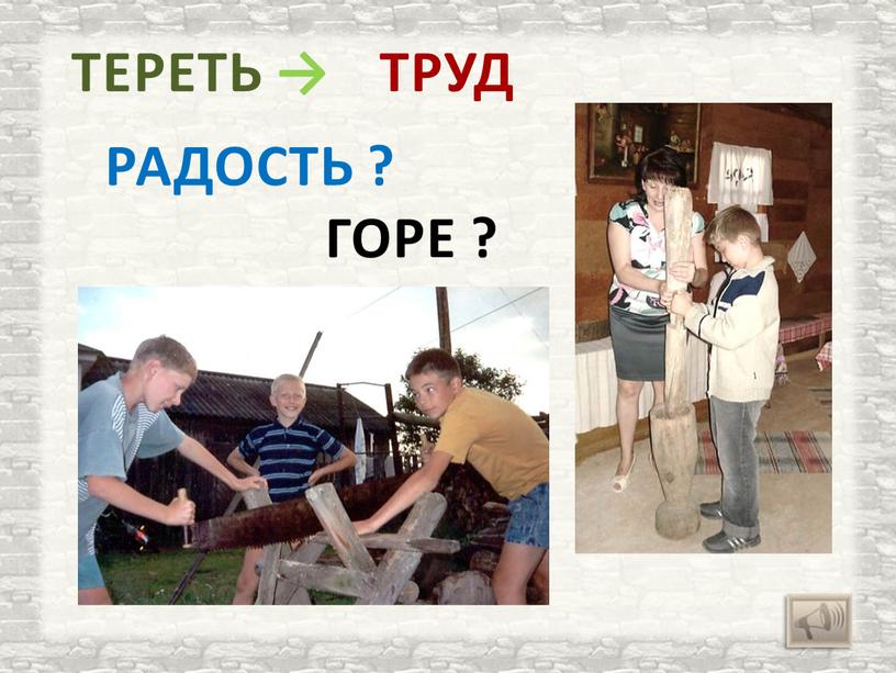 ТРУД ТЕРЕТЬ → ГОРЕ ? РАДОСТЬ ?