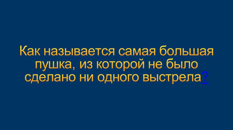 Как называется самая большая пушка, из которой не было сделано ни одного выстрела?