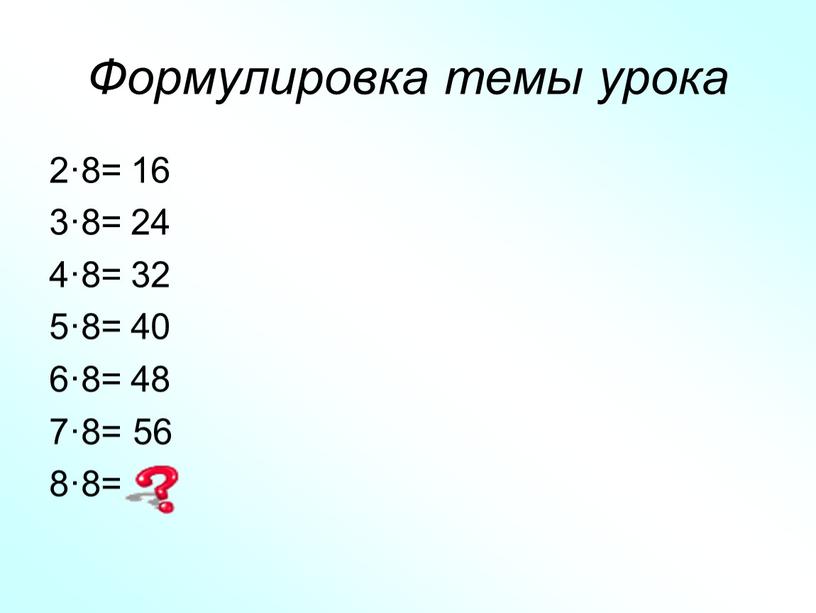 Формулировка темы урока 2·8= 16 3·8= 24 4·8= 32 5·8= 40 6·8= 48 7·8= 56 8·8=