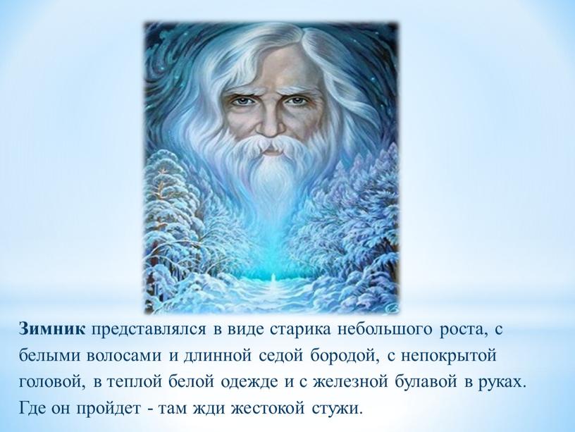 Зимник представлялся в виде старика небольшого роста, с белыми волосами и длинной седой бородой, с непокрытой головой, в теплой белой одежде и с железной булавой…