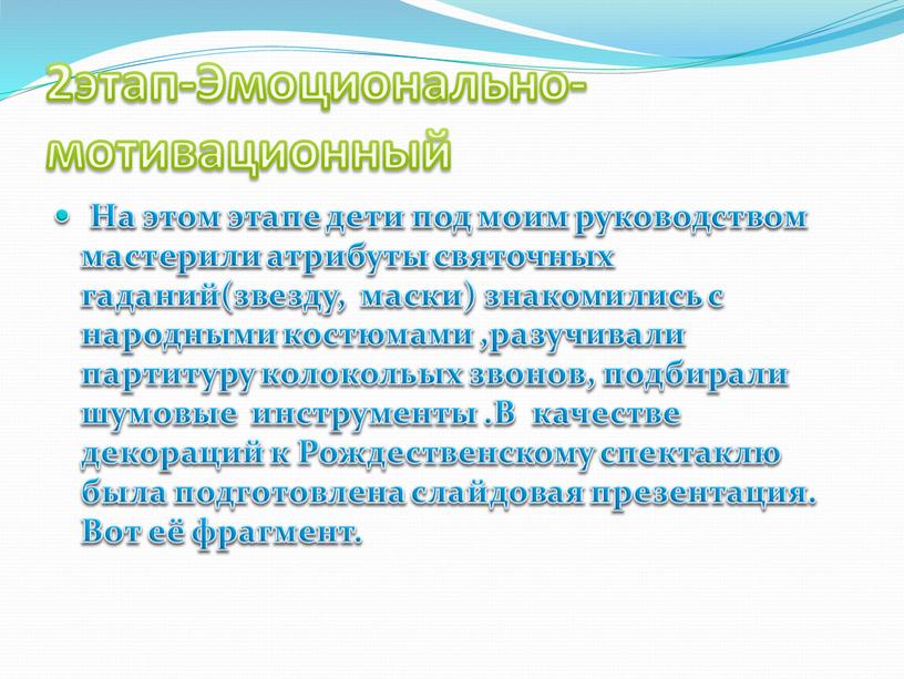 Эмоционально-мотивационный На этом этапе дети под моим руководством мастерили атрибуты святочных гаданий(звезду, маски) знакомились с народными костюмами ,разучивали партитуру колокольых звонов, подбирали шумовые инструменты