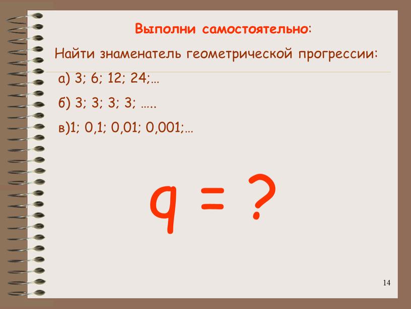 Выполни самостоятельно : Найти знаменатель геометрической прогрессии: а) 3; 6; 12; 24;… б) 3; 3; 3; 3; …