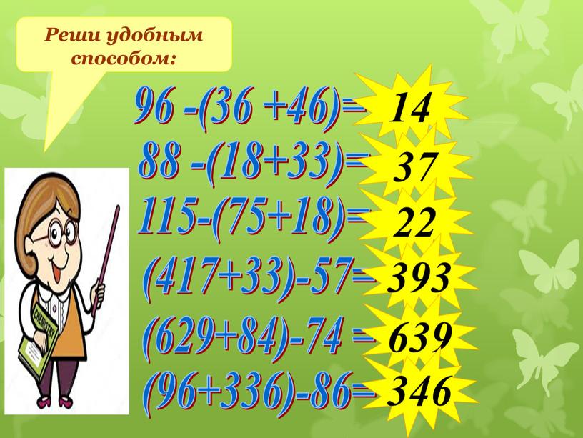 Реши удобным способом: 96 -(36 +46)= 88 -(18+33)= 115-(75+18)= (417+33)-57= (629+84)-74 = (96+336)-86= 14 37 22 393 639 346