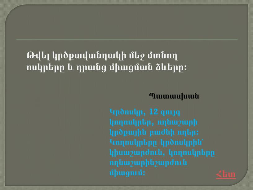 Թվել կրծքավանդակի մեջ մտնող ոսկրերը և դրանց միացման ձևերը: Կրծոսկր, 12 զույգ կողոսկրեր, ողնաշարի կրծքային բաժնի ողեր: Կողոսկրերը կրծոսկրին՝ կիսաշարժուն, կողոսկրերը ողնաշարինշարժուն միացում: Հետ Պատասխան